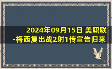 2024年09月15日 美职联-梅西复出战2射1传宣告归来 迈阿密国际3-1逆转费城联合